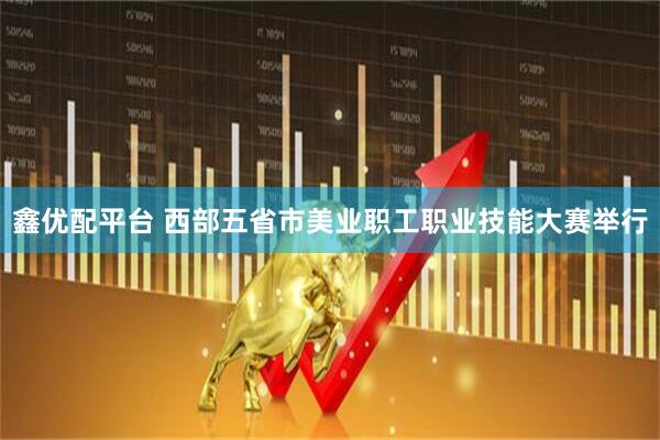 鑫优配平台 西部五省市美业职工职业技能大赛举行