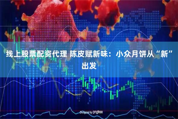 线上股票配资代理 陈皮赋新味：小众月饼从“新”出发