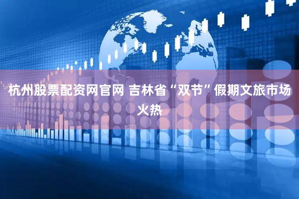 杭州股票配资网官网 吉林省“双节”假期文旅市场火热