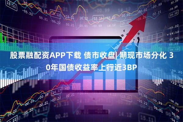 股票融配资APP下载 债市收盘| 期现市场分化 30年国债收益率上行近3BP