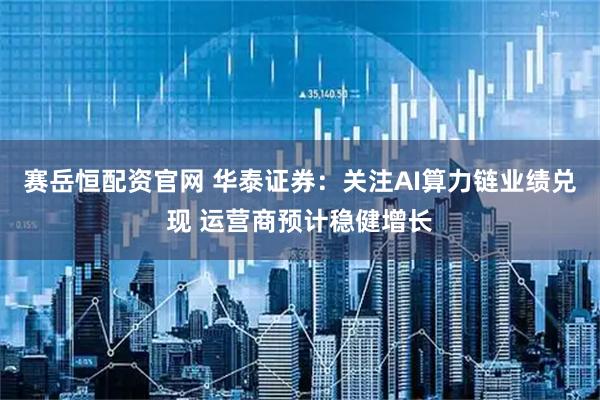 赛岳恒配资官网 华泰证券：关注AI算力链业绩兑现 运营商预计稳健增长