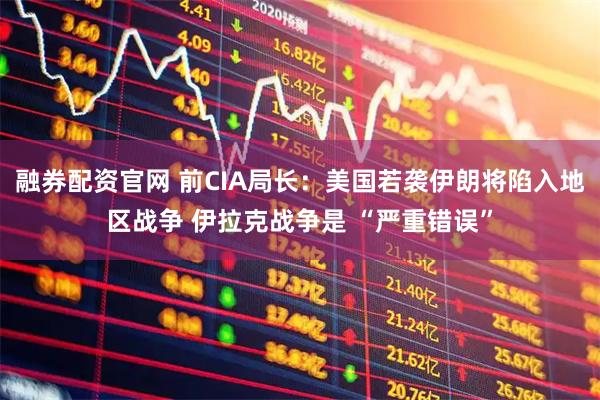 融券配资官网 前CIA局长：美国若袭伊朗将陷入地区战争 伊拉克战争是 “严重错误”