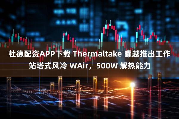 杜德配资APP下载 Thermaltake 曜越推出工作站塔式风冷 WAir，500W 解热能力