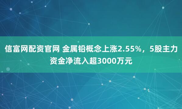 信富网配资官网 金属铅概念上涨2.55%，5股主力资金净流入超3000万元