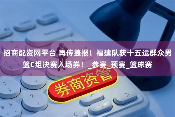 招商配资网平台 再传捷报！福建队获十五运群众男篮C组决赛入场券！_参赛_预赛_篮球赛
