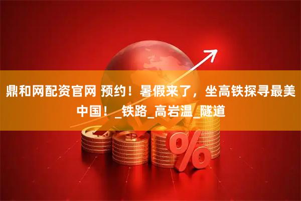 鼎和网配资官网 预约！暑假来了，坐高铁探寻最美中国！_铁路_高岩温_隧道