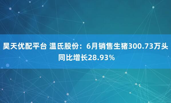 昊天优配平台 温氏股份：6月销售生猪300.73万头 同比增长28.93%