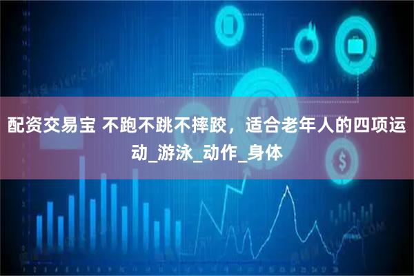 配资交易宝 不跑不跳不摔跤，适合老年人的四项运动_游泳_动作_身体