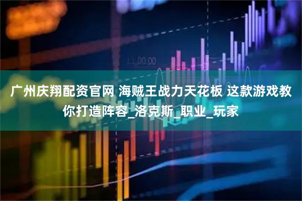 广州庆翔配资官网 海贼王战力天花板 这款游戏教你打造阵容_洛克斯_职业_玩家