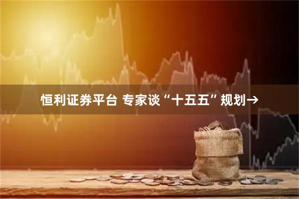 恒利证券平台 专家谈“十五五”规划→