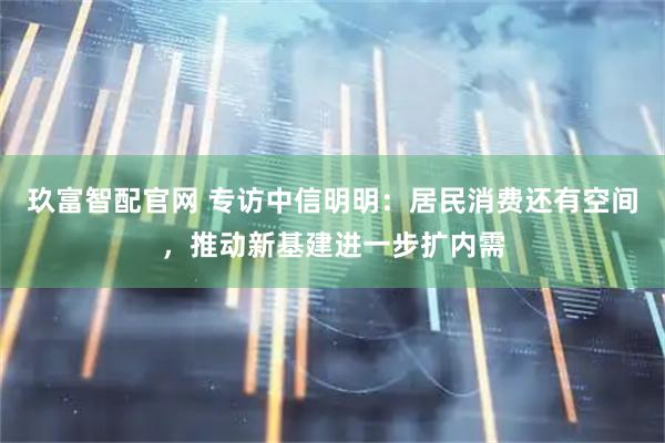 玖富智配官网 专访中信明明：居民消费还有空间，推动新基建进一步扩内需