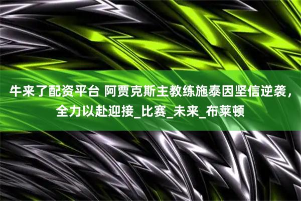 牛来了配资平台 阿贾克斯主教练施泰因坚信逆袭，全力以赴迎接_比赛_未来_布莱顿