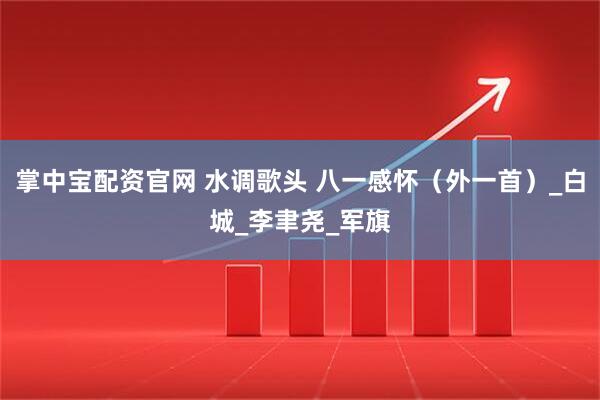 掌中宝配资官网 水调歌头 八一感怀（外一首）_白城_李聿尧_军旗