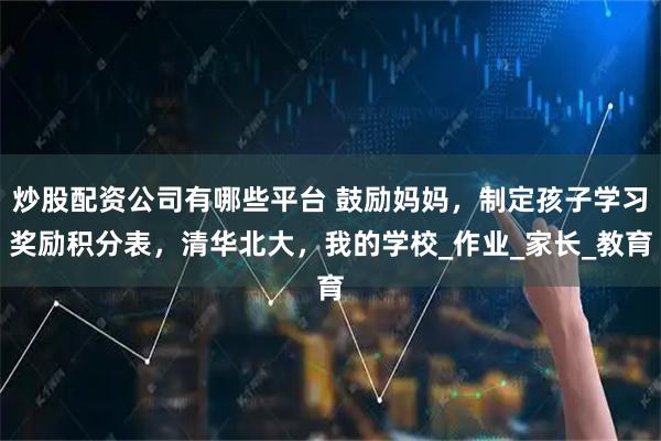 炒股配资公司有哪些平台 鼓励妈妈，制定孩子学习奖励积分表，清华北大，我的学校_作业_家长_教育