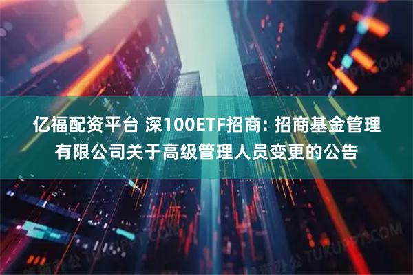 亿福配资平台 深100ETF招商: 招商基金管理有限公司关于高级管理人员变更的公告