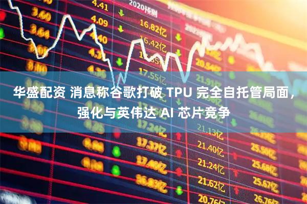 华盛配资 消息称谷歌打破 TPU 完全自托管局面，强化与英伟达 AI 芯片竞争