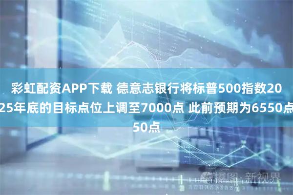 彩虹配资APP下载 德意志银行将标普500指数2025年底的目标点位上调至7000点 此前预期为6550点