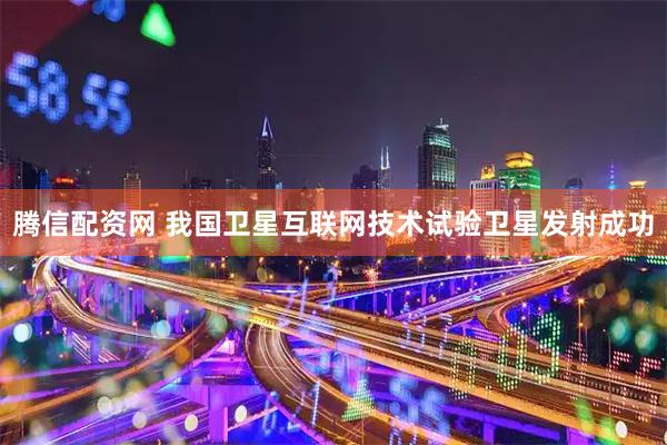 腾信配资网 我国卫星互联网技术试验卫星发射成功
