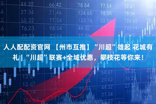 人人配配资官网 【州市互推】“川超”雄起 花城有礼 | “川超”联赛+全域优惠，攀枝花等你来！