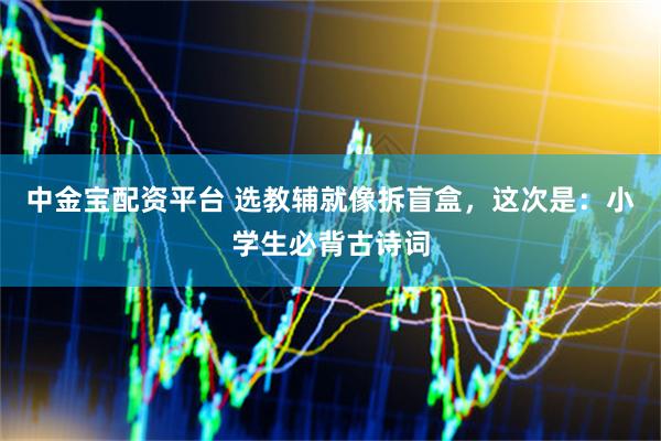 中金宝配资平台 选教辅就像拆盲盒，这次是：小学生必背古诗词