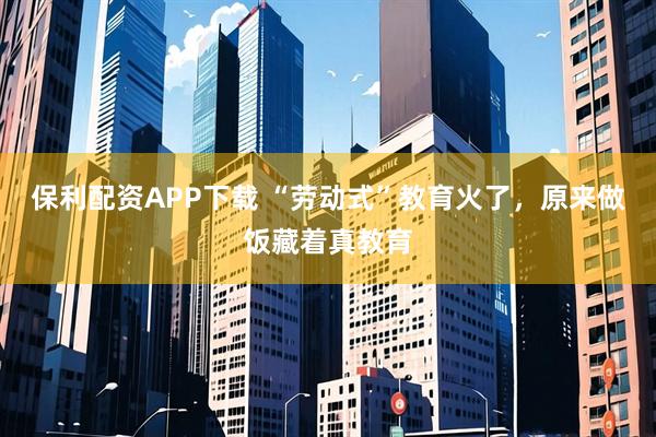 保利配资APP下载 “劳动式”教育火了，原来做饭藏着真教育