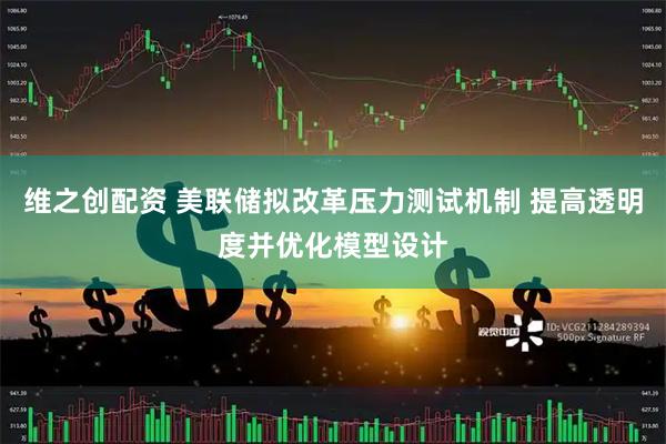 维之创配资 美联储拟改革压力测试机制 提高透明度并优化模型设计