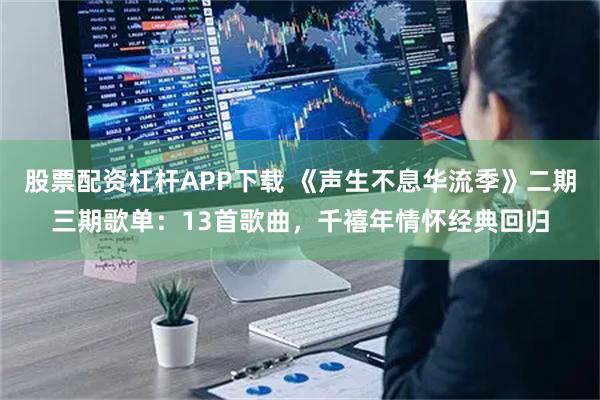 股票配资杠杆APP下载 《声生不息华流季》二期三期歌单：13首歌曲，千禧年情怀经典回归