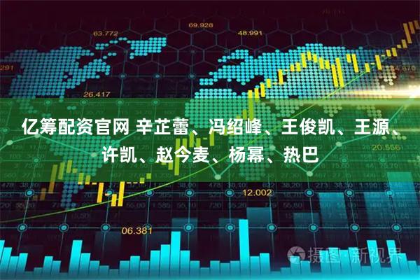 亿筹配资官网 辛芷蕾、冯绍峰、王俊凯、王源、许凯、赵今麦、杨幂、热巴