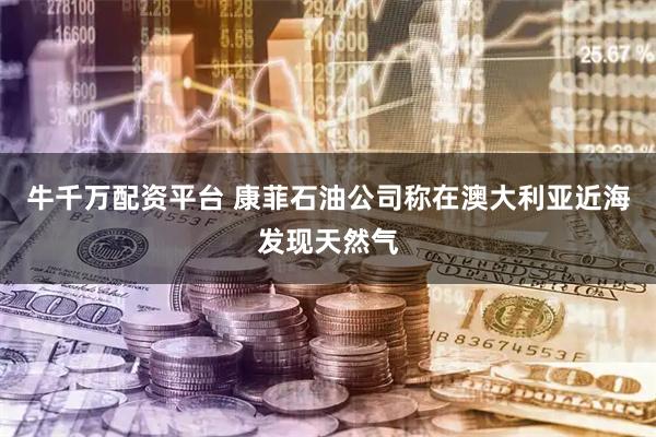 牛千万配资平台 康菲石油公司称在澳大利亚近海发现天然气
