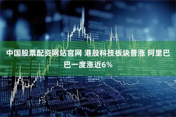 中国股票配资网站官网 港股科技板块普涨 阿里巴巴一度涨近6%