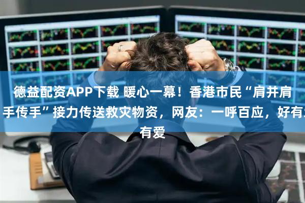 德益配资APP下载 暖心一幕！香港市民“肩并肩、手传手”接力传送救灾物资，网友：一呼百应，好有爱