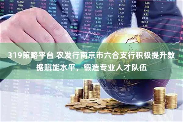 319策略平台 农发行南京市六合支行积极提升数据赋能水平，锻造专业人才队伍