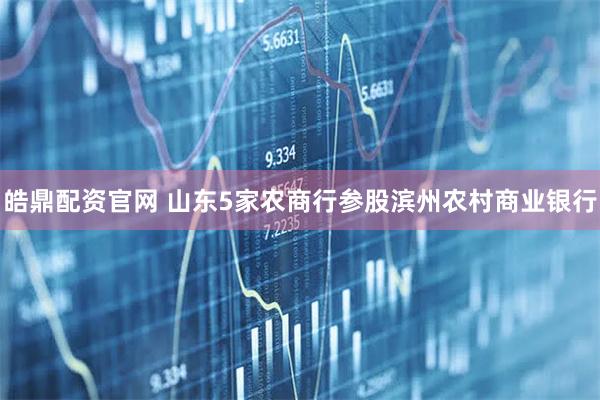 皓鼎配资官网 山东5家农商行参股滨州农村商业银行