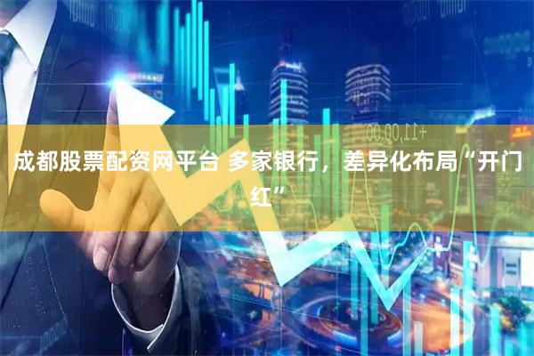 成都股票配资网平台 多家银行，差异化布局“开门红”