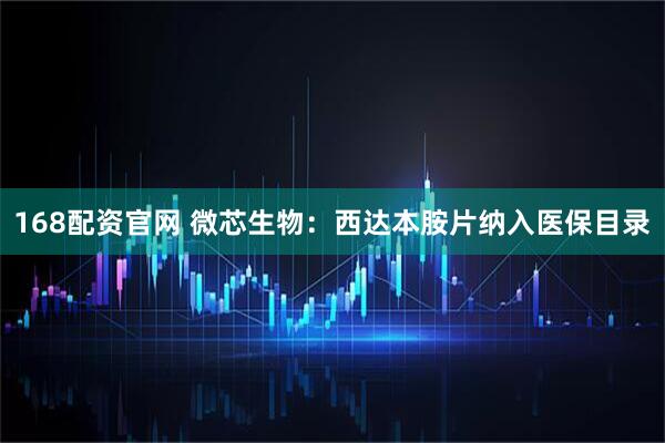 168配资官网 微芯生物：西达本胺片纳入医保目录