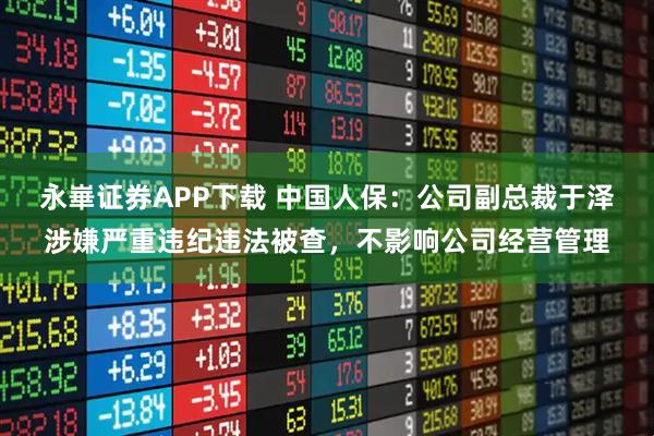 永崋证券APP下载 中国人保：公司副总裁于泽涉嫌严重违纪违法被查，不影响公司经营管理