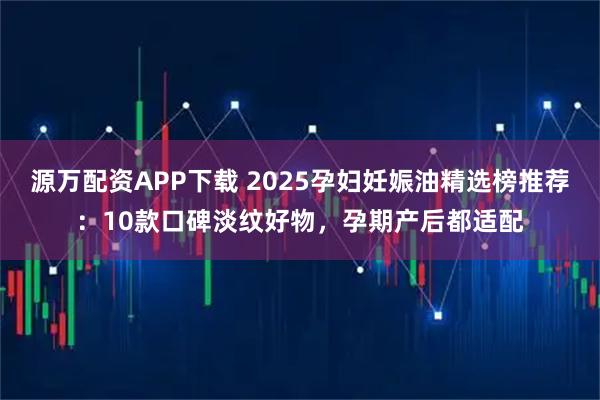 源万配资APP下载 2025孕妇妊娠油精选榜推荐：10款口碑淡纹好物，孕期产后都适配