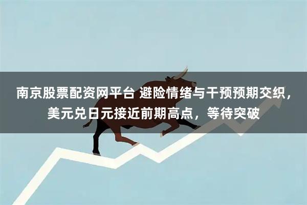 南京股票配资网平台 避险情绪与干预预期交织，美元兑日元接近前期高点，等待突破