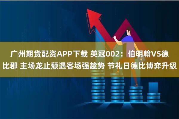 广州期货配资APP下载 英冠002：伯明翰VS德比郡 主场龙止颓遇客场强趁势 节礼日德比博弈升级