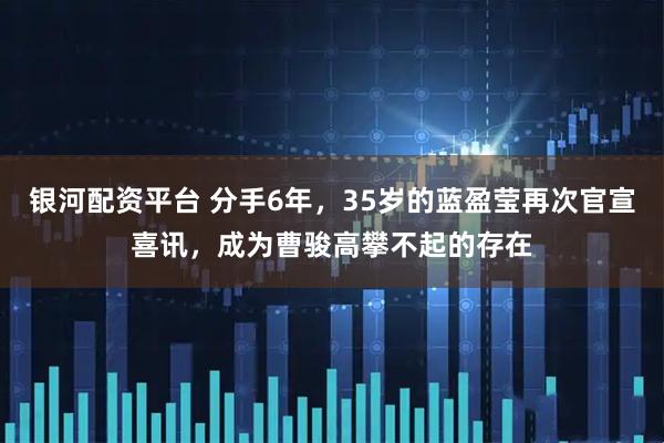 银河配资平台 分手6年，35岁的蓝盈莹再次官宣喜讯，成为曹骏高攀不起的存在