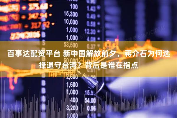 百事达配资平台 新中国解放前夕，蒋介石为何选择退守台湾？背后是谁在指点