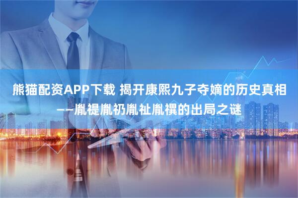 熊猫配资APP下载 揭开康熙九子夺嫡的历史真相——胤禔胤礽胤祉胤禩的出局之谜