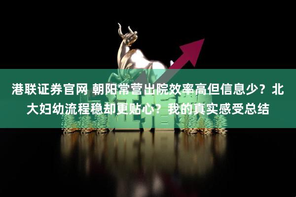 港联证券官网 朝阳常营出院效率高但信息少？北大妇幼流程稳却更贴心？我的真实感受总结