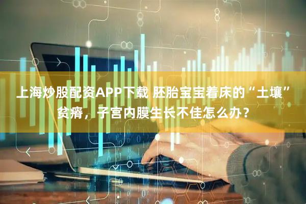上海炒股配资APP下载 胚胎宝宝着床的“土壤”贫瘠，子宫内膜生长不佳怎么办？