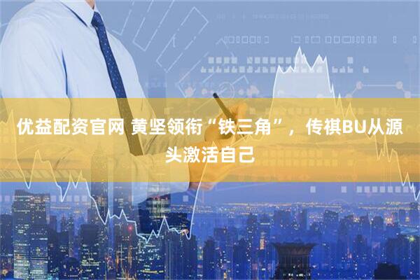 优益配资官网 黄坚领衔“铁三角”，传祺BU从源头激活自己