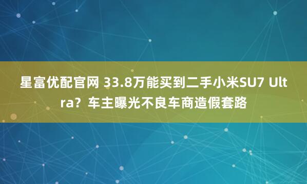 星富优配官网 33.8万能买到二手小米SU7 Ultra？车主曝光不良车商造假套路