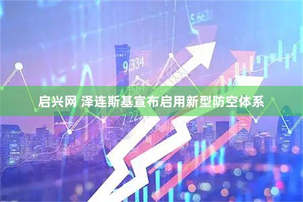 启兴网 泽连斯基宣布启用新型防空体系