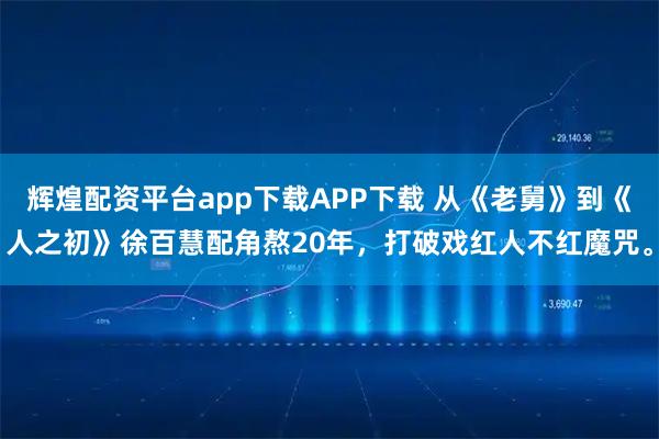 辉煌配资平台app下载APP下载 从《老舅》到《人之初》徐百慧配角熬20年，打破戏红人不红魔咒。