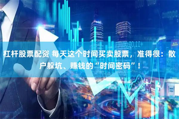 杠杆股票配资 每天这个时间买卖股票，准得很：散户躲坑、赚钱的“时间密码”！
