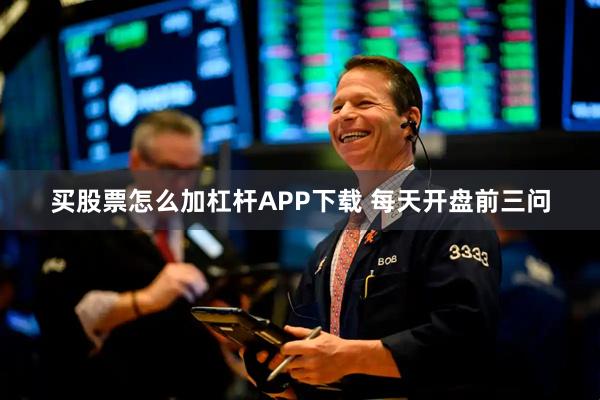 买股票怎么加杠杆APP下载 每天开盘前三问